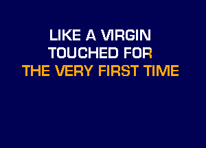 LIKE A VIRGIN
TOUCHED FOR
THE VERY FIRST TIME