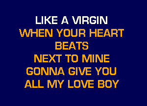 LIKE A VIRGIN
WHEN YOUR HEART
BEATS
NEXT T0 MINE
GONNA GIVE YOU
ALL MY LOVE BOY