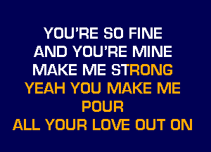 YOU'RE SO FINE
AND YOU'RE MINE
MAKE ME STRONG

YEAH YOU MAKE ME
POUR
ALL YOUR LOVE OUT ON