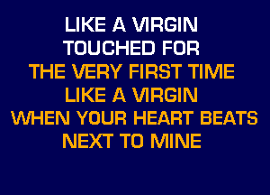 LIKE A VIRGIN
TOUCHED FOR
THE VERY FIRST TIME

LIKE A VIRGIN
VUHEN YOUR HEART BEATS

NEXT T0 MINE