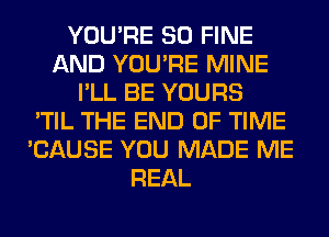 YOU'RE SO FINE
AND YOU'RE MINE
I'LL BE YOURS
'TIL THE END OF TIME
'CAUSE YOU MADE ME
REAL