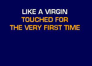 LIKE A VIRGIN
TOUCHED FOR
THE VERY FIRST TIME