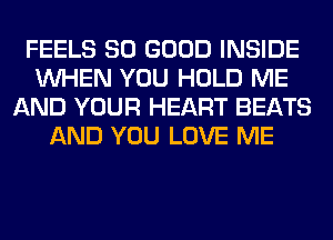 FEELS SO GOOD INSIDE
WHEN YOU HOLD ME
AND YOUR HEART BEATS
AND YOU LOVE ME