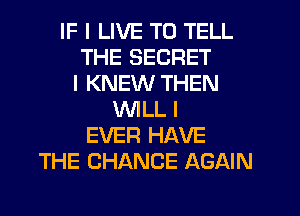 IF I LIVE TO TELL
THE SECRET
I KNEW THEN
WILL I
EVER HAVE
THE CHANGE AGAIN