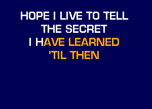 HOPE I LIVE TO TELL
THE SECRET
I HAVE LEARNED
'TIL THEN