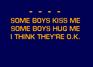 SOME BOYS KISS ME
SOME BOYS HUG ME
I THINK THEY'RE 0.K.