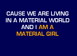 CAUSE WE ARE LIVING
IN A MATERIAL WORLD
AND I AM A
MATERIAL GIRL