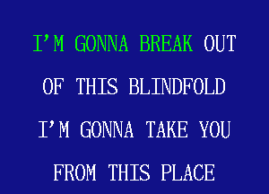 PM GONNA BREAK OUT
OF THIS BLINDFOLD

PM GONNA TAKE YOU
FROM THIS PLACE