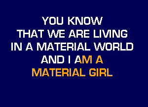 YOU KNOW
THAT WE ARE LIVING
IN A MATERIAL WORLD
AND I AM A
MATERIAL GIRL
