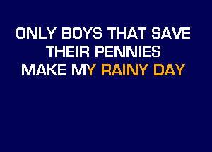 ONLY BOYS THAT SAVE
THEIR PENNIES
MAKE MY RAINY DAY