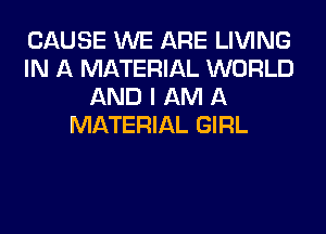 CAUSE WE ARE LIVING
IN A MATERIAL WORLD
AND I AM A
MATERIAL GIRL