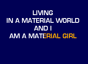 LIVING
IN A MATERIAL WORLD
AND I

AM A MATERIAL GIRL