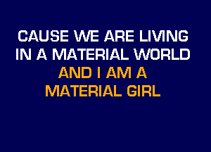CAUSE WE ARE LIVING
IN A MATERIAL WORLD
AND I AM A
MATERIAL GIRL