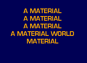 A MATERIAL
A MATERIAL
A MATERIAL

A MATERIAL WORLD
MATERIAL