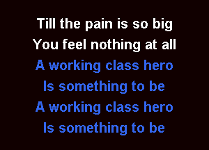 Till the pain is so big
You feel nothing at all