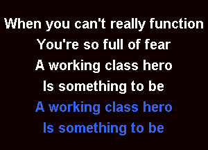 When you can't really function
You're so full of fear
A working class hero

Is something to be