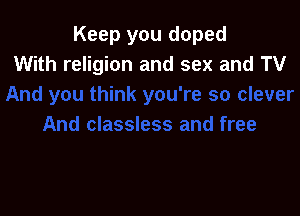 Keep you doped
With religion and sex and TV
