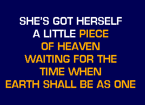 SHE'S GOT HERSELF
A LITTLE PIECE
OF HEAVEN
WAITING FOR THE
TIME WHEN
EARTH SHALL BE AS ONE