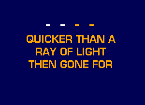 GUICKER THAN A
RAY OF LIGHT

THEN GONE FOR