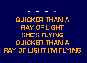 GUICKER THAN A
RAY OF LIGHT
SHE'S FLYING

GUICKER THAN A

RAY OF LIGHT I'M FLYING