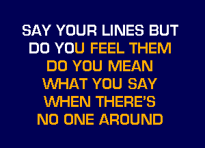 SAY YOUR LINES BUT
DO YOU FEEL THEM
DO YOU MEAN
WHAT YOU SAY
WHEN THERE'S
NO ONE AROUND