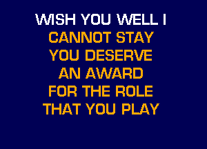 1WISH YOU WELL I
CANNOT STAY
YOU DESERVE

AN AWARD
FOR THE ROLE
THAT YOU PLAY

g