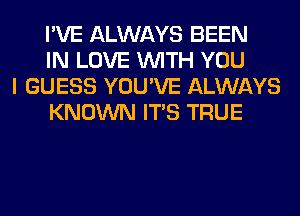 I'VE ALWAYS BEEN
IN LOVE WITH YOU

I GUESS YOU'VE ALWAYS
KNOWN ITS TRUE