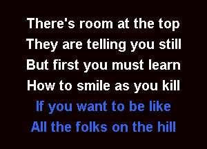There's room at the top
They are telling you still
But first you must learn

How to smile as you kill