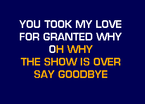 YOU TOOK MY LOVE
FOR GRANTED WHY
0H WHY
THE SHOW IS OVER
SAY GOODBYE