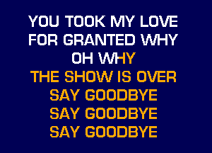 YOU TOOK MY LOVE
FOR GRANTED WHY
0H WHY
THE SHOW IS OVER
SAY GOODBYE
SAY GOODBYE
SAY GOODBYE