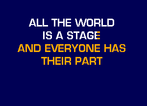 ALL THE WORLD
IS A STAGE
AND EVERYONE HAS

THEIR PART