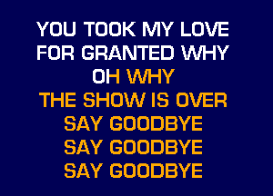 YOU TOOK MY LOVE
FOR GRANTED WHY
0H WHY
THE SHOW IS OVER
SAY GOODBYE
SAY GOODBYE
SAY GOODBYE