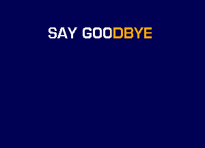 SAY GOODBYE