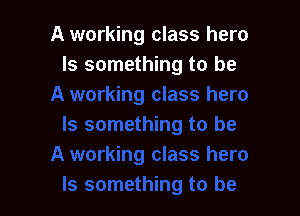 A working class hero
Is something to be