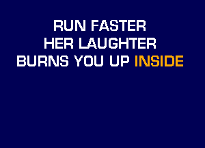 RUN FASTER
HER LAUGHTER
BURNS YOU UP INSIDE