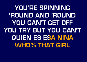 YOU'RE SPINNING
'ROUND AND 'ROUND
YOU CAN'T GET OFF
YOU TRY BUT YOU CAN'T
GUIEN ES ESA NINA
WHO'S THAT GIRL