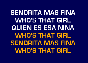 SENDRITA MAS FINA
WHCPS THAT GIRL
GUIEN ES ESA NINA
WHO'S THAT GIRL
SENORITA MAS FINA
WHO'S THAT GIRL