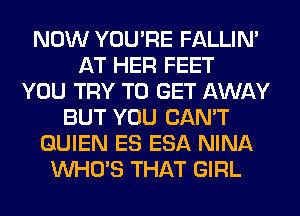 NOW YOU'RE FALLIM
AT HER FEET
YOU TRY TO GET AWAY
BUT YOU CAN'T
GUIEN ES ESA NINA
WHO'S THAT GIRL
