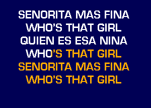 SENDRITA MAS FINA
WHCPS THAT GIRL
GUIEN ES ESA NINA
WHO'S THAT GIRL
SENORITA MAS FINA
WHO'S THAT GIRL