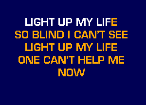 LIGHT UP MY LIFE
80 BLIND I CAN'T SEE
LIGHT UP MY LIFE
ONE CAN'T HELP ME
NOW