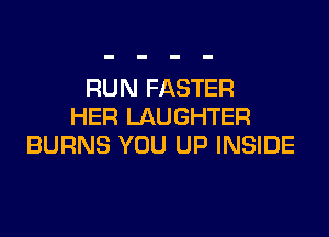 RUN FASTER
HER LAUGHTER

BURNS YOU UP INSIDE