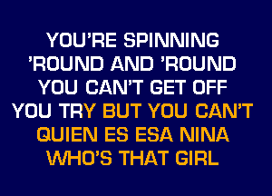 YOU'RE SPINNING
'ROUND AND 'ROUND
YOU CAN'T GET OFF
YOU TRY BUT YOU CAN'T
GUIEN ES ESA NINA
WHO'S THAT GIRL
