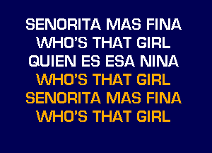 SENDRITA MAS FINA
WHLTS THAT GIRL
GUIEN ES ESA NINA
WHO'S THAT GIRL
SENORITA MAS FINA
WHO'S THAT GIRL