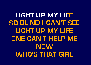 LIGHT UP MY LIFE
80 BLIND I CAN'T SEE
LIGHT UP MY LIFE
ONE CAN'T HELP ME
NOW
WHO'S THAT GIRL