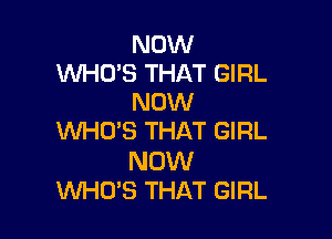 NOW
WHO'S THAT GIRL
NOW

WHCPS THAT GIRL

NOW
WHO'S THAT GIRL