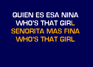 GUIEN ES ESA NINA
WHCYS THAT GIRL
SENORITA MAS FINA
WHO'S THAT GIRL