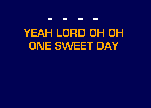 YEAH LORD OH OH
ONE SWEET DAY