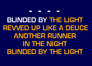 BLINDED BY THE LIGHT
REVVED UP LIKE A DEUCE
ANOTHER RUNNER
IN THE NIGHT
BLINDED BY THE LIGHT