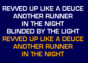 REVVED UP LIKE A DEUCE
ANOTHER RUNNER
IN THE NIGHT
BLINDED BY THE LIGHT
REVVED UP LIKE A DEUCE
ANOTHER RUNNER
IN THE NIGHT