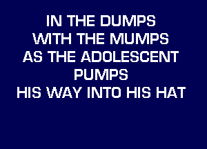 IN THE DUMPS
WITH THE MUMPS
AS THE ADOLESCENT
PUMPS
HIS WAY INTO HIS HAT